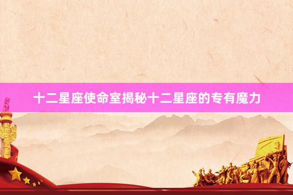 十二星座使命室揭秘十二星座的专有魔力