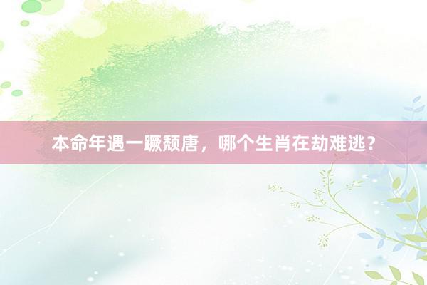 本命年遇一蹶颓唐，哪个生肖在劫难逃？