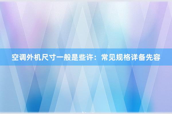 空调外机尺寸一般是些许：常见规格详备先容