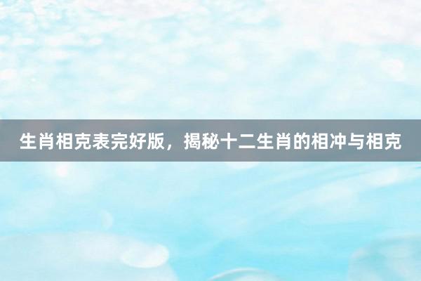 生肖相克表完好版，揭秘十二生肖的相冲与相克