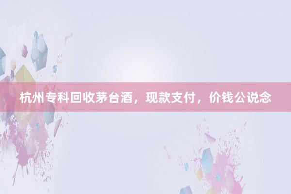 杭州专科回收茅台酒，现款支付，价钱公说念