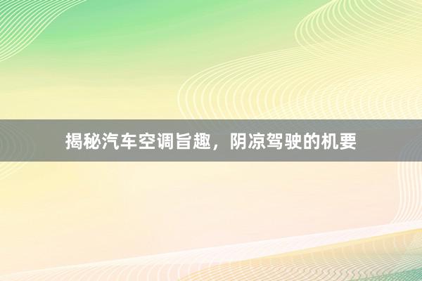 揭秘汽车空调旨趣，阴凉驾驶的机要