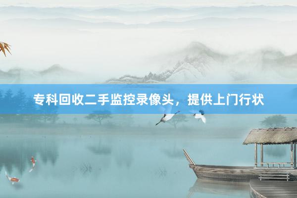 专科回收二手监控录像头，提供上门行状